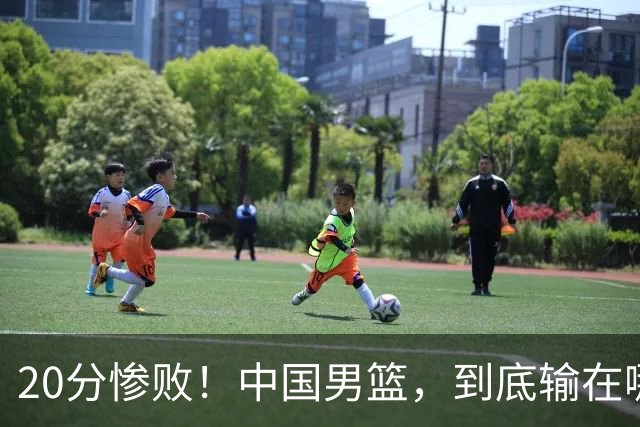 20分惨败！中国男篮，到底输在哪里？